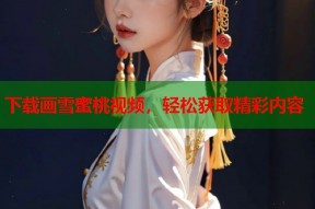 下载画雪蜜桃视频，轻松获取精彩内容