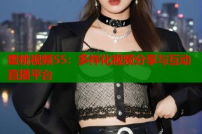 蜜桃视频55：多样化视频分享与互动直播平台