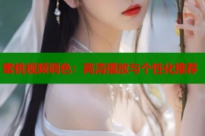 蜜桃视频调色：高清播放与个性化推荐