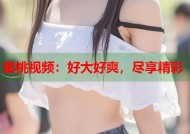 蜜桃视频：好大好爽，尽享精彩