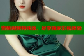 蜜桃视频特殊版，尽享独家影视体验
