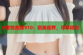 水蜜桃视频910：甜美视界，尽享精彩
