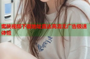 蜜桃视频下载地址直达高清无广告极速体验