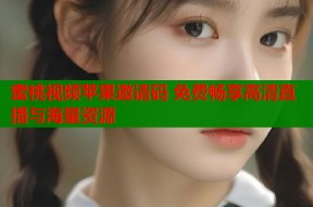 蜜桃视频苹果邀请码 免费畅享高清直播与海量资源