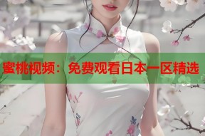 蜜桃视频：免费观看日本一区精选