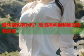 蜜桃视频有b吗？高清福利视频随时观看体验