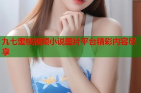 九七蜜桃视频小说图片平台精彩内容尽享
