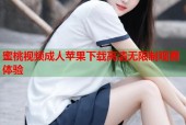 蜜桃视频成人苹果下载高清无限制观看体验