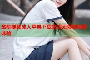蜜桃视频成人苹果下载高清无限制观看体验