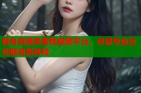 健身直播吴蜜桃视频平台，尽显专业互动健身新体验