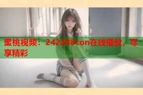 蜜桃视频：242288con在线播放，尽享精彩