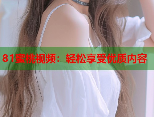 81蜜桃视频：轻松享受优质内容  第1张