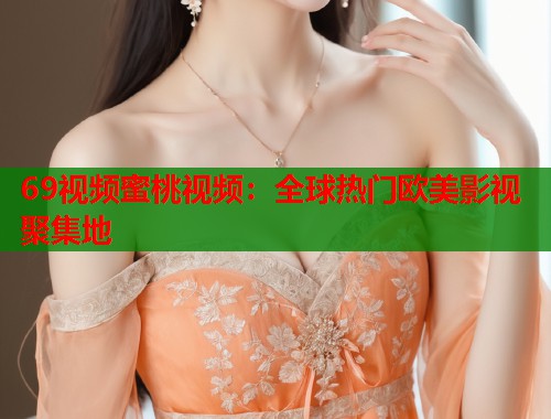 69视频蜜桃视频：全球热门欧美影视聚集地  第1张