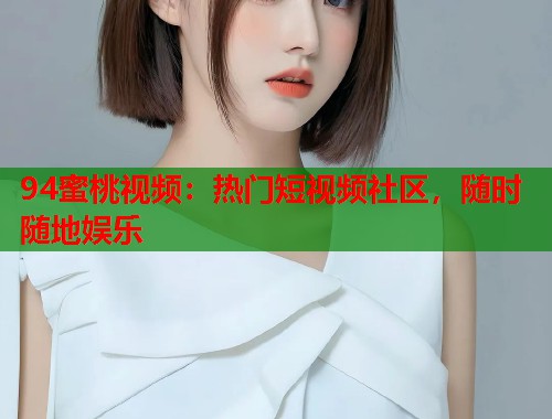 94蜜桃视频：热门短视频社区，随时随地娱乐  第2张