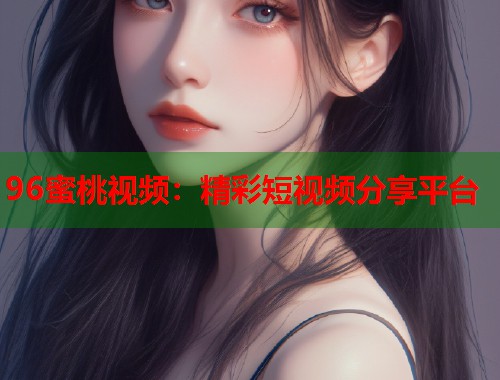 96蜜桃视频：精彩短视频分享平台  第1张
