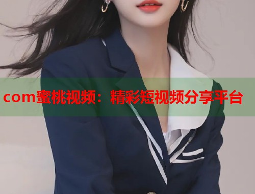 com蜜桃视频：精彩短视频分享平台  第1张