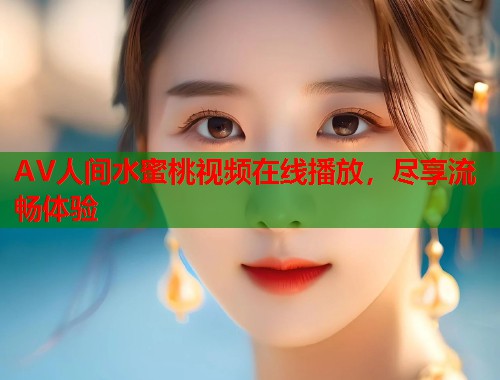 AV人间水蜜桃视频在线播放，尽享流畅体验  第1张