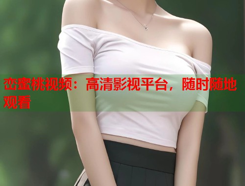 峦蜜桃视频：高清影视平台，随时随地观看  第2张