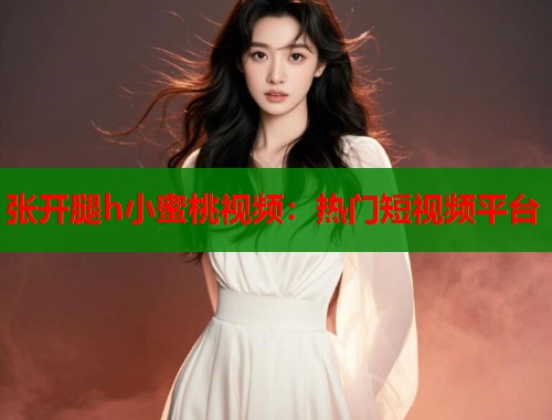 张开腿h小蜜桃视频：热门短视频平台  第1张