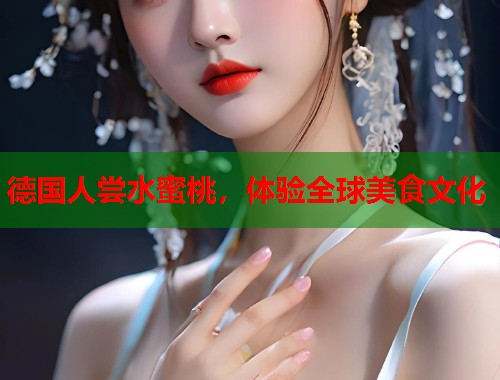 德国人尝水蜜桃，体验全球美食文化  第1张