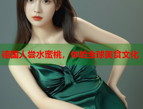 德国人尝水蜜桃，体验全球美食文化  第2张