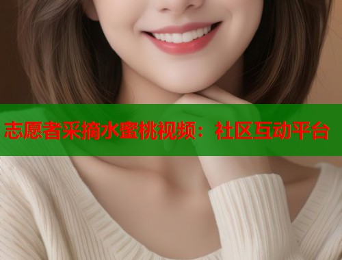 志愿者采摘水蜜桃视频：社区互动平台  第1张