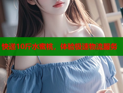 快递10斤水蜜桃，体验极速物流服务  第1张