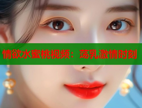 情欲水蜜桃视频：荡乳激情时刻  第2张