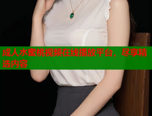 成人水蜜桃视频在线播放平台，尽享精选内容  第1张