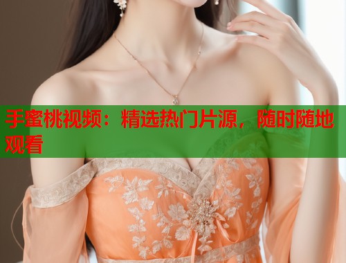 手蜜桃视频：精选热门片源，随时随地观看  第2张