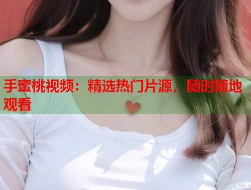 手蜜桃视频：精选热门片源，随时随地观看  第1张