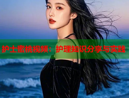 护士蜜桃视频：护理知识分享与实践  第1张
