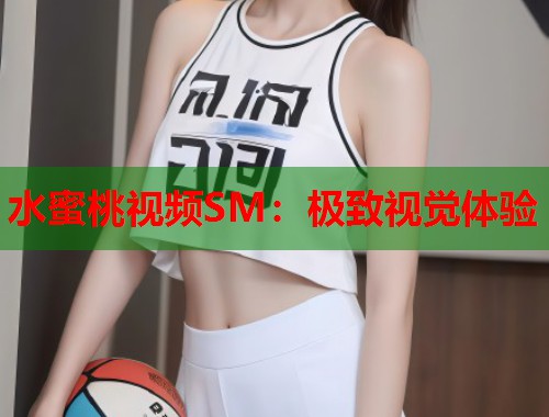 水蜜桃视频SM：极致视觉体验  第1张
