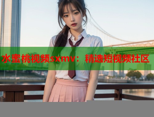 水蜜桃视频sxmv：精选短视频社区  第1张