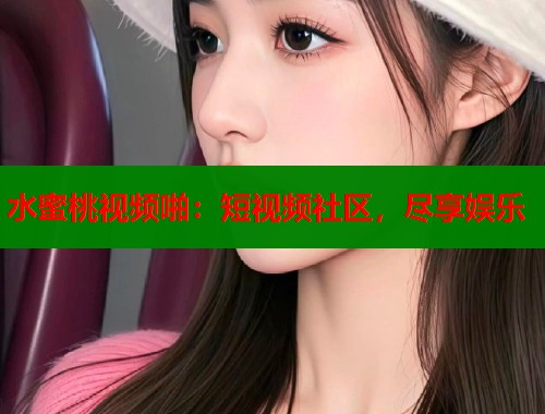 水蜜桃视频啪：短视频社区，尽享娱乐  第1张