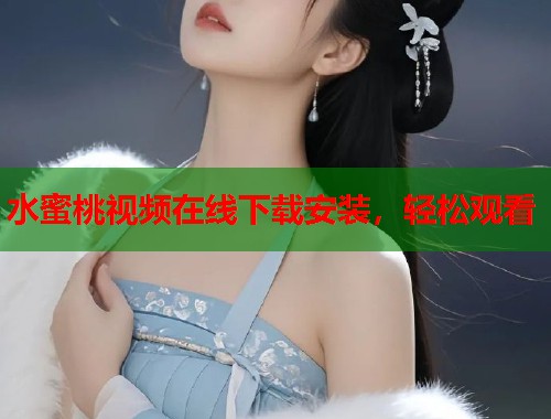 水蜜桃视频在线下载安装，轻松观看  第1张