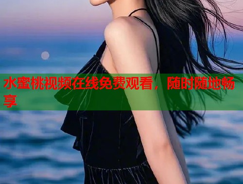 水蜜桃视频在线免费观看，随时随地畅享  第1张