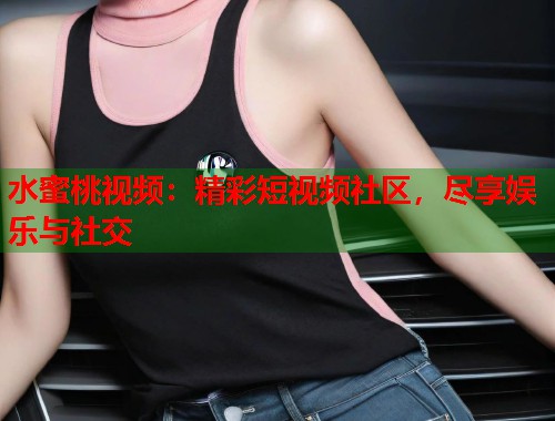 水蜜桃视频：精彩短视频社区，尽享娱乐与社交  第1张