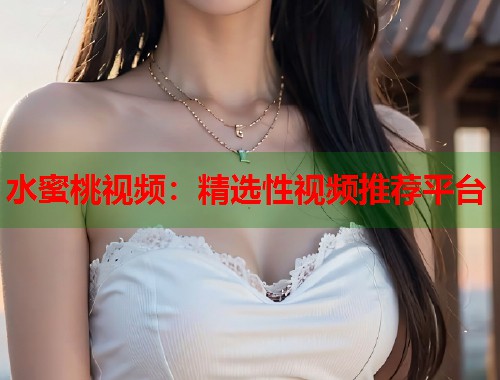 水蜜桃视频：精选性视频推荐平台  第1张