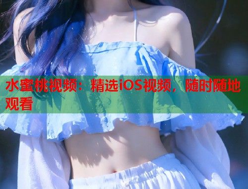 水蜜桃视频：精选iOS视频，随时随地观看  第1张