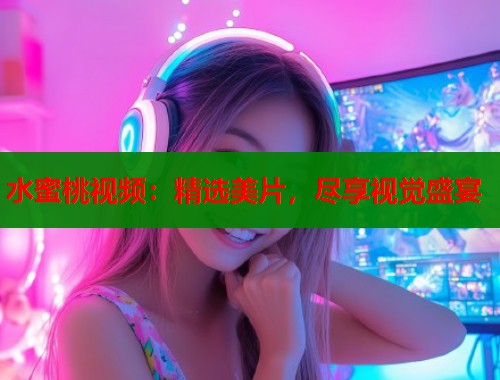 水蜜桃视频：精选美片，尽享视觉盛宴  第1张