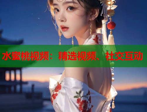 水蜜桃视频：精选视频、社交互动  第1张