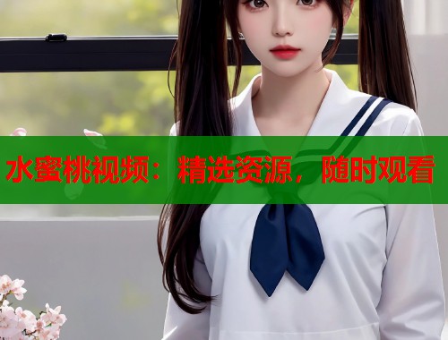 水蜜桃视频：精选资源，随时观看  第1张