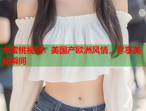 水蜜桃视频：美国产欧洲风情，尽享美丽瞬间  第1张