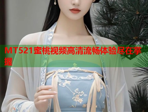 MT521蜜桃视频高清流畅体验尽在掌握  第1张
