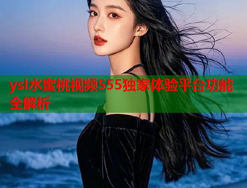 ysl水蜜桃视频555独家体验平台功能全解析  第1张