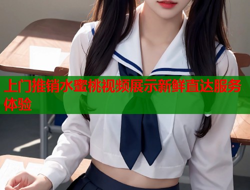 上门推销水蜜桃视频展示新鲜直达服务体验  第1张