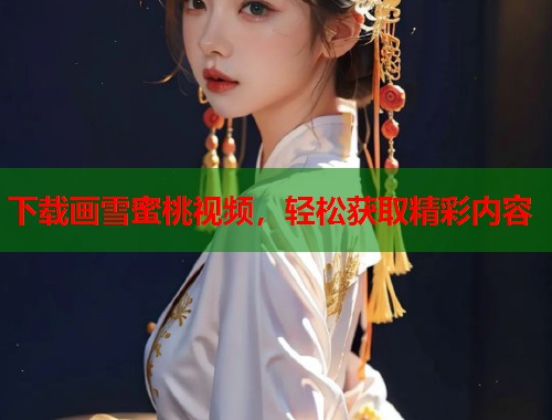 下载画雪蜜桃视频，轻松获取精彩内容  第1张