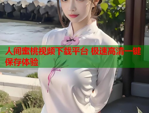人间蜜桃视频下载平台 极速高清一键保存体验  第1张