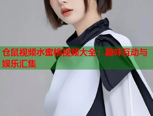 仓鼠视频水蜜桃视频大全：趣味互动与娱乐汇集  第1张